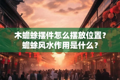 木蟾蜍摆件怎么摆放位置？蟾蜍风水作用是什么？
