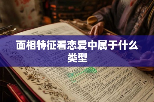 面相特征看恋爱中属于什么类型 面相特征看恋爱中属于什么类型