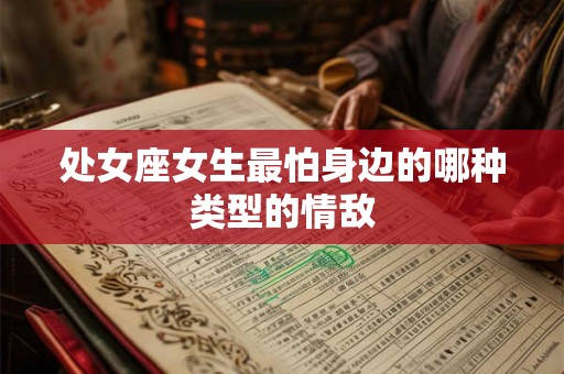 处女座女生最怕身边的哪种类型的情敌 处女座女生最怕身边的哪种类型的情敌