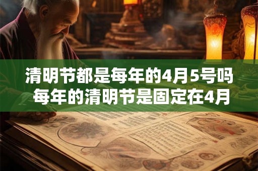 清明节都是每年的4月5号吗 每年的清明节是固定在4月5日吗