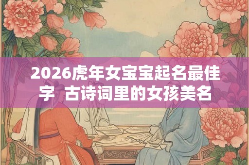 2026虎年女宝宝起名最佳字  古诗词里的女孩美名