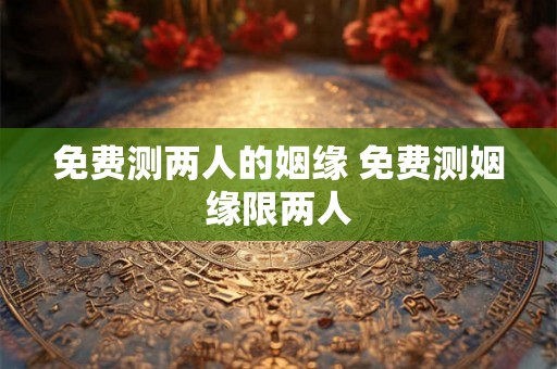 免费测两人的姻缘 免费测姻缘限两人