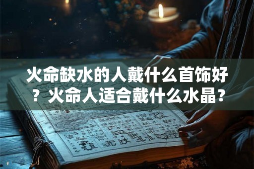火命缺水的人戴什么首饰好？火命人适合戴什么水晶？