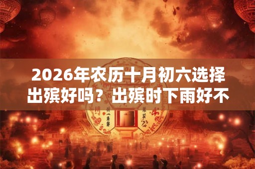 2026年农历十月初六选择出殡好吗？出殡时下雨好不好？