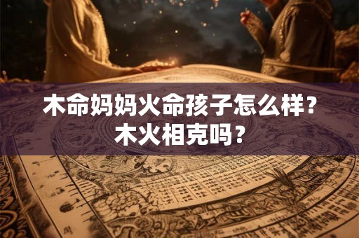 木命妈妈火命孩子怎么样?木火相克吗? 木命妈妈火命孩子怎么样?木火相克吗?