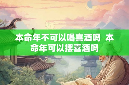 本命年不可以喝喜酒吗  本命年可以摆喜酒吗