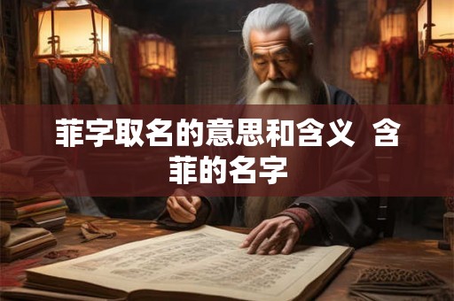 菲字取名的意思和含义  含菲的名字