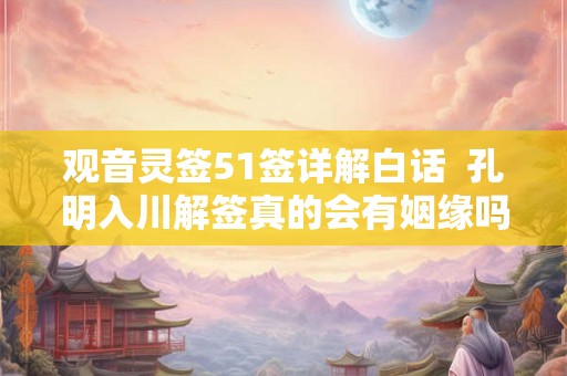 观音灵签51签详解白话  孔明入川解签真的会有姻缘吗