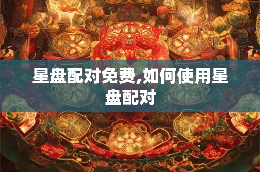 星盘配对免费,如何使用星盘配对 星盘配对免费,如何使用星盘配对