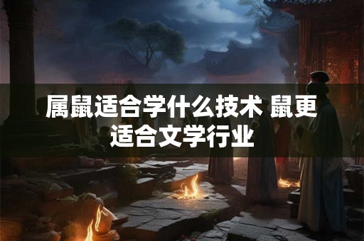 属鼠适合学什么技术 鼠更适合文学行业