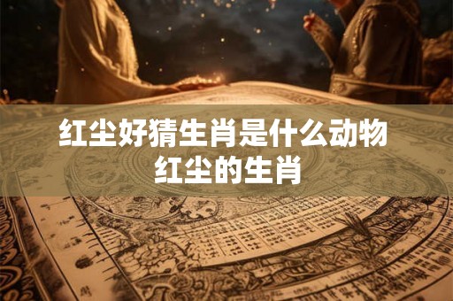 红尘好猜生肖是什么动物 红尘的生肖