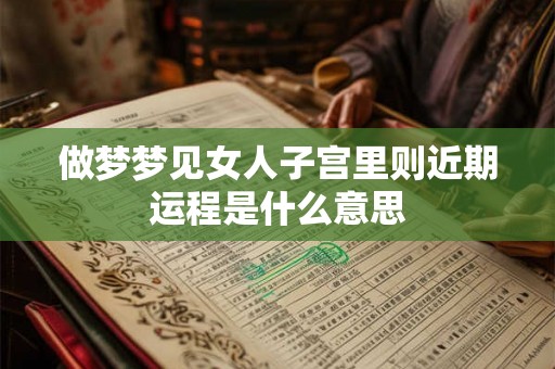 做梦梦见女人子宫里则近期运程是什么意思 做梦梦见女人子宫里则近期运程是什么意思