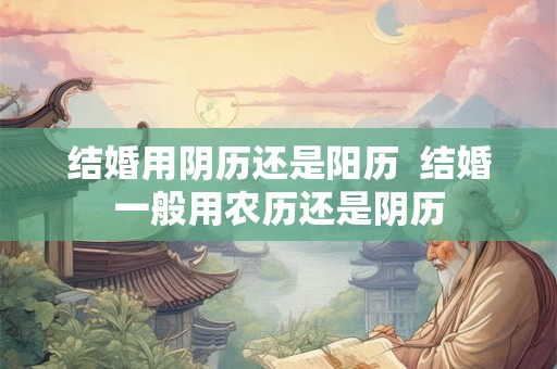 结婚用阴历还是阳历  结婚一般用农历还是阴历