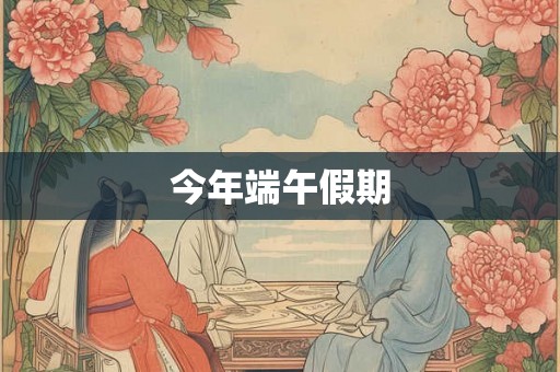 今年端午假期 今年端午假期