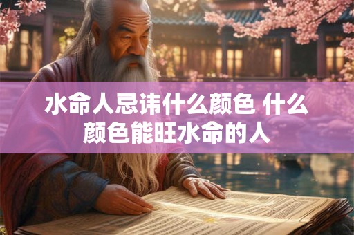 水命人忌讳什么颜色 什么颜色能旺水命的人 水命人忌讳什么颜色 什么颜色能旺水命的人