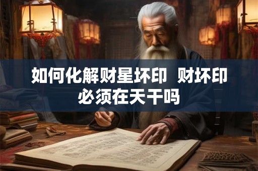 如何化解财星坏印  财坏印必须在天干吗