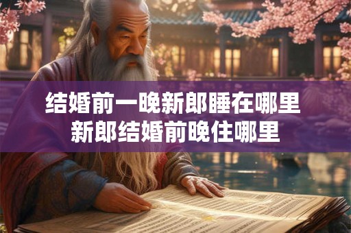 结婚前一晚新郎睡在哪里 新郎结婚前晚住哪里