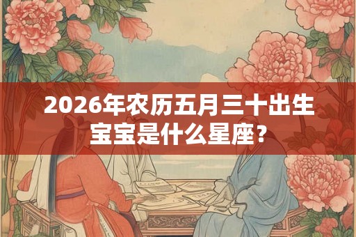 2026年农历五月三十出生宝宝是什么星座? 2026年农历五月三十出生宝宝是什么星座?