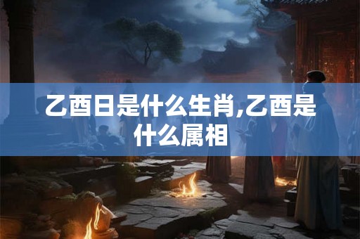 乙酉日是什么生肖,乙酉是什么属相