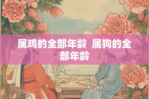属鸡的全部年龄 属狗的全部年龄 属鸡的全部年龄 属狗的全部年龄