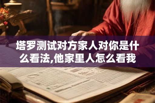 塔罗测试对方家人对你是什么看法,他家里人怎么看我