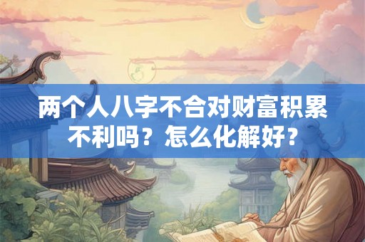 两个人八字不合对财富积累不利吗？怎么化解好？