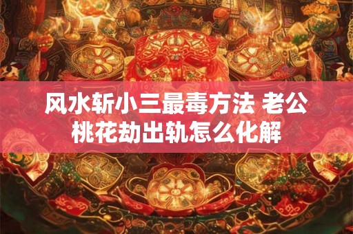 风水斩小三最毒方法 老公桃花劫出轨怎么化解