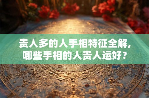 贵人多的人手相特征全解,哪些手相的人贵人运好？
