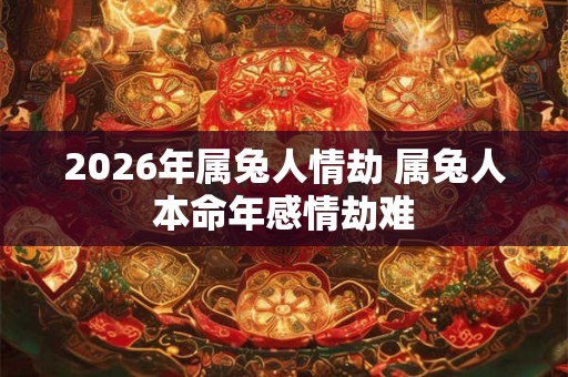 2026年属兔人情劫 属兔人本命年感情劫难 2026年属兔人情劫 属兔人本命年感情劫难