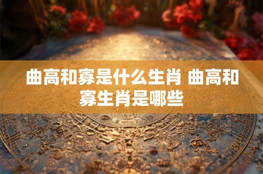 曲高和寡是什么生肖 曲高和寡生肖是哪些