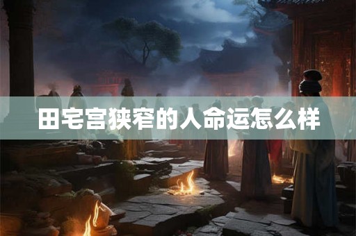 田宅宫狭窄的人命运怎么样