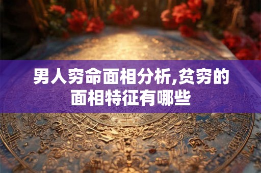男人穷命面相分析,贫穷的面相特征有哪些