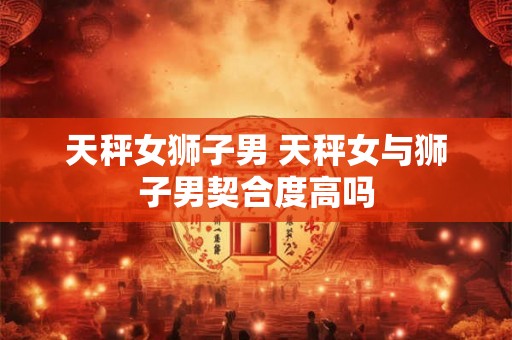 天秤女狮子男 天秤女与狮子男契合度高吗
