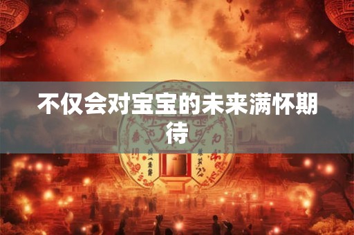 不仅会对宝宝的未来满怀期待 不仅会对宝宝的未来满怀期待
