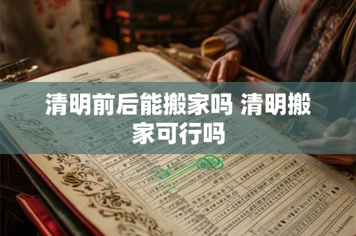 清明前后能搬家吗 清明搬家可行吗
