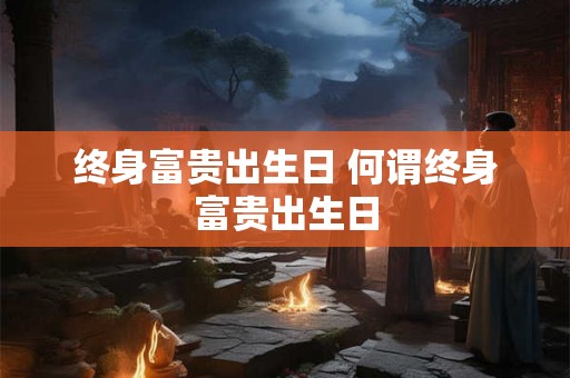 终身富贵出生日 何谓终身富贵出生日 终身富贵出生日 何谓终身富贵出生日