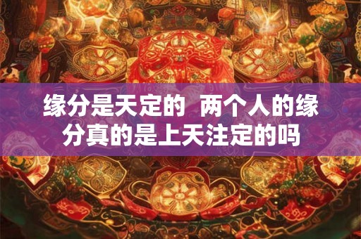 缘分是天定的 两个人的缘分真的是上天注定的吗 缘分是天定的 两个人的缘分真的是上天注定的吗