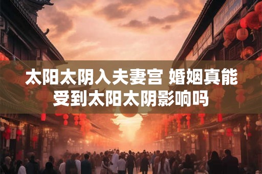 太阳太阴入夫妻宫 婚姻真能受到太阳太阴影响吗