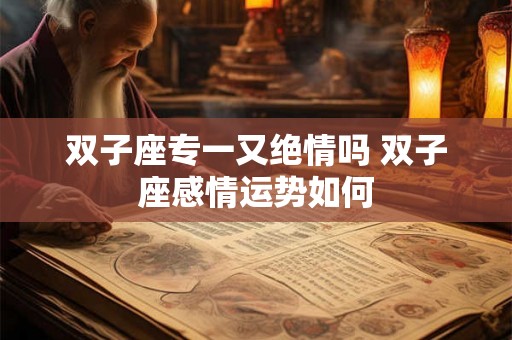 双子座专一又绝情吗 双子座感情运势如何