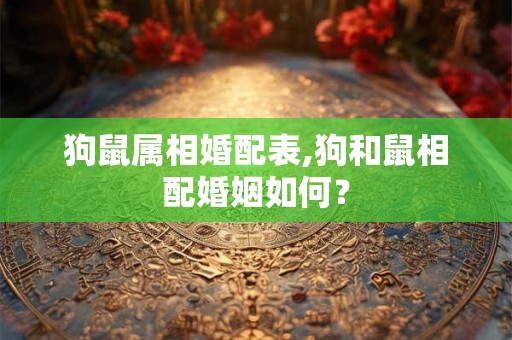 狗鼠属相婚配表,狗和鼠相配婚姻如何？