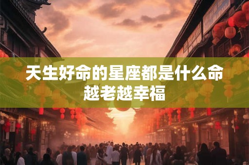 天生好命的星座都是什么命越老越幸福