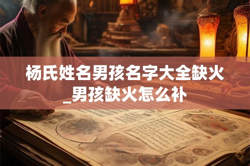 杨氏姓名男孩名字大全缺火_男孩缺火怎么补