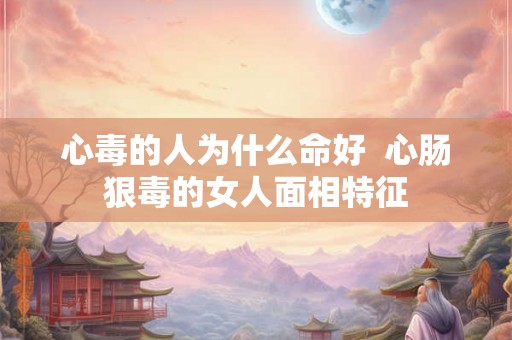 心毒的人为什么命好 心肠狠毒的女人面相特征 心毒的人为什么命好 心肠狠毒的女人面相特征