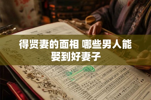 得贤妻的面相 哪些男人能娶到好妻子 得贤妻的面相 哪些男人能娶到好妻子