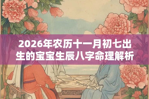 2026年农历十一月初七出生的宝宝生辰八字命理解析 2026年农历十一月初七出生的宝宝生辰八字命理解析