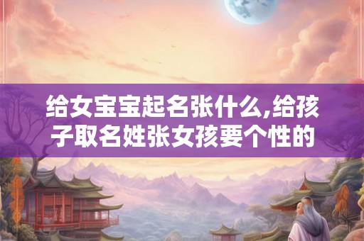 给女宝宝起名张什么,给孩子取名姓张女孩要个性的