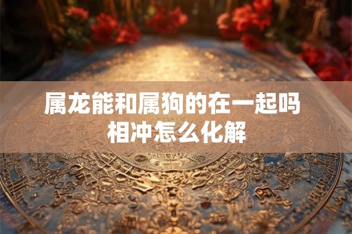 属龙能和属狗的在一起吗 相冲怎么化解