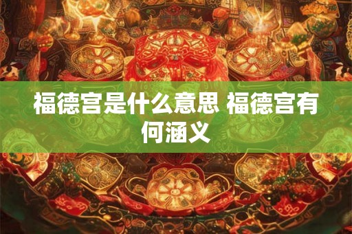 福德宫是什么意思 福德宫有何涵义 福德宫是什么意思 福德宫有何涵义