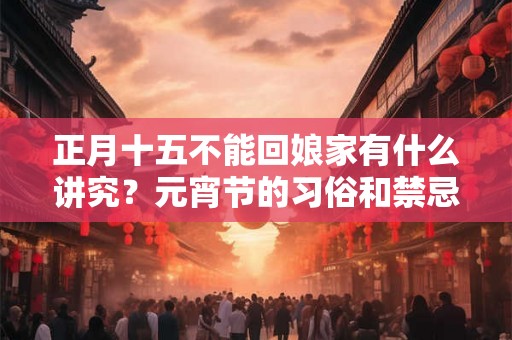 正月十五不能回娘家有什么讲究？元宵节的习俗和禁忌