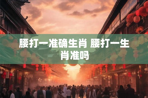 腰打一准确生肖 腰打一生肖准吗 腰打一准确生肖 腰打一生肖准吗